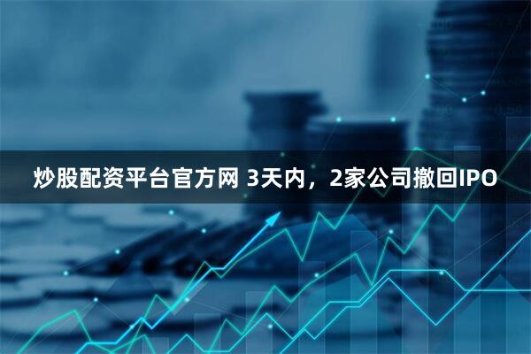 炒股配资平台官方网 3天内，2家公司撤回IPO