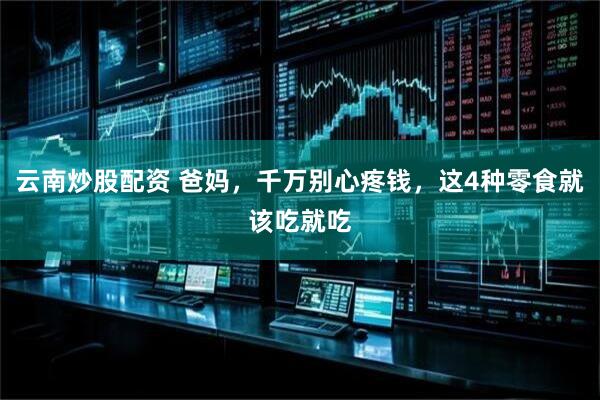 云南炒股配资 爸妈，千万别心疼钱，这4种零食就该吃就吃