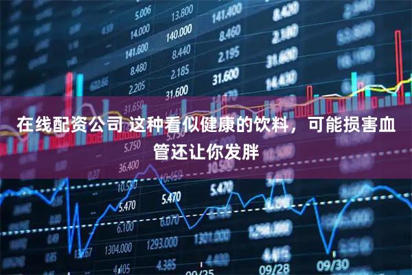 在线配资公司 这种看似健康的饮料，可能损害血管还让你发胖
