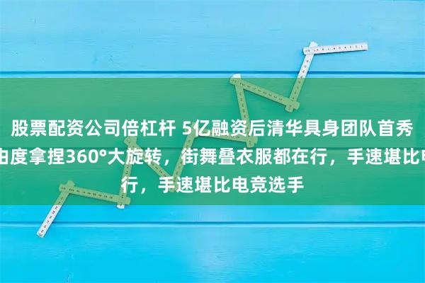 股票配资公司倍杠杆 5亿融资后清华具身团队首秀：55自由度拿捏360°大旋转，街舞叠衣服都在行，手速堪比电竞选手