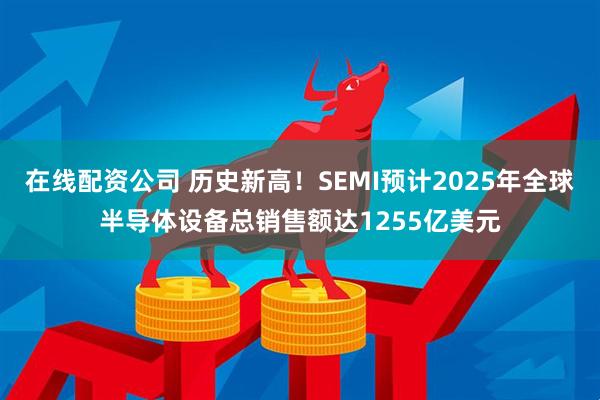 在线配资公司 历史新高！SEMI预计2025年全球半导体设备总销售额达1255亿美元