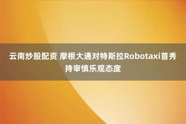 云南炒股配资 摩根大通对特斯拉Robotaxi首秀持审慎乐观态度