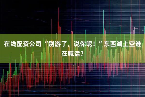 在线配资公司 “别游了，说你呢！”东西湖上空谁在喊话？