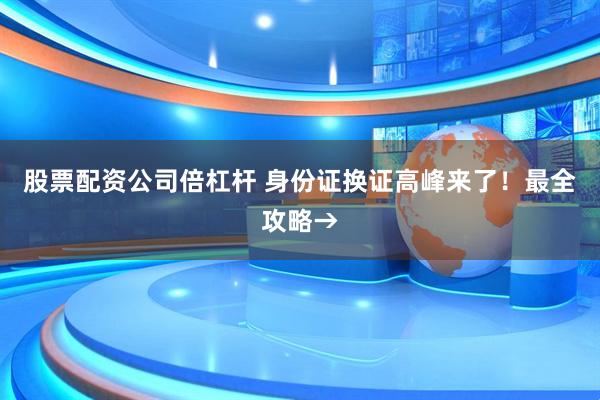 股票配资公司倍杠杆 身份证换证高峰来了！最全攻略→