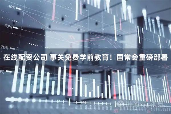 在线配资公司 事关免费学前教育！国常会重磅部署