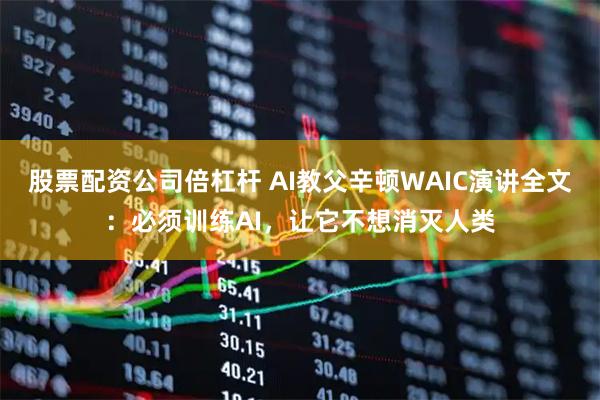 股票配资公司倍杠杆 AI教父辛顿WAIC演讲全文：必须训练AI，让它不想消灭人类