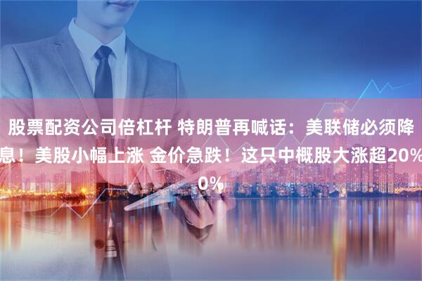 股票配资公司倍杠杆 特朗普再喊话：美联储必须降息！美股小幅上涨 金价急跌！这只中概股大涨超20%