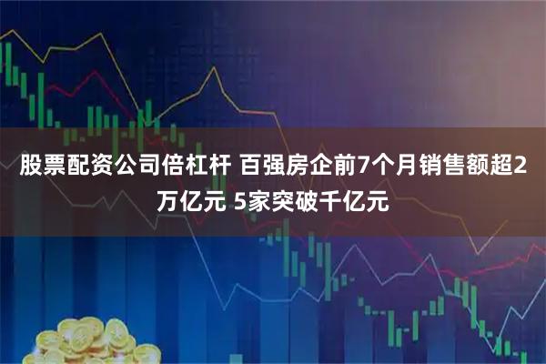 股票配资公司倍杠杆 百强房企前7个月销售额超2万亿元 5家突破千亿元