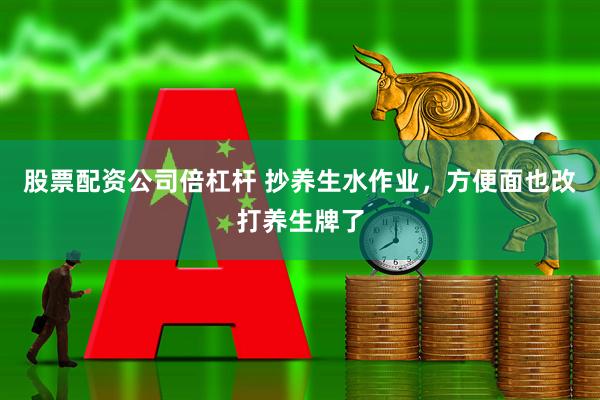股票配资公司倍杠杆 抄养生水作业，方便面也改打养生牌了
