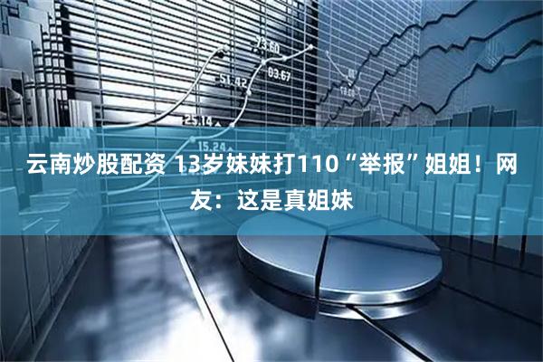 云南炒股配资 13岁妹妹打110“举报”姐姐！网友：这是真姐妹