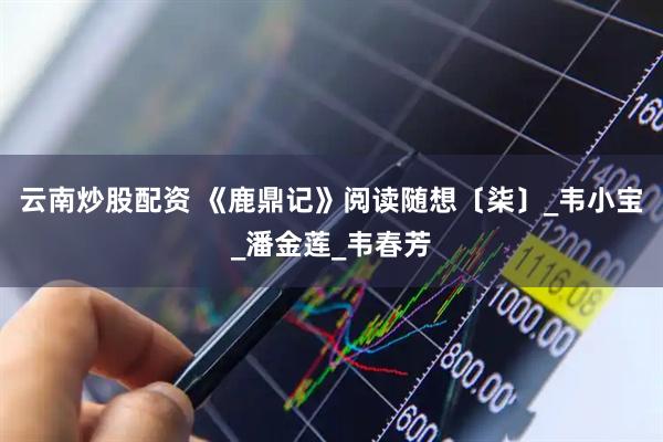 云南炒股配资 《鹿鼎记》阅读随想〔柒〕_韦小宝_潘金莲_韦春芳