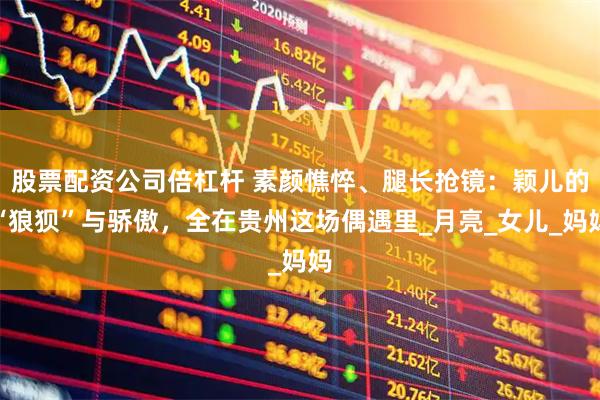 股票配资公司倍杠杆 素颜憔悴、腿长抢镜：颖儿的“狼狈”与骄傲，全在贵州这场偶遇里_月亮_女儿_妈妈