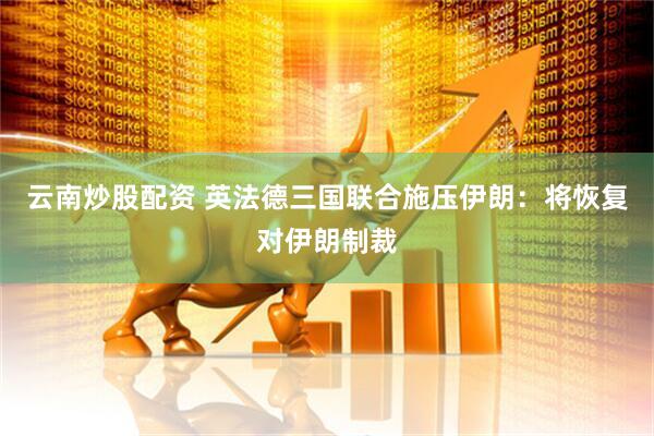 云南炒股配资 英法德三国联合施压伊朗：将恢复对伊朗制裁