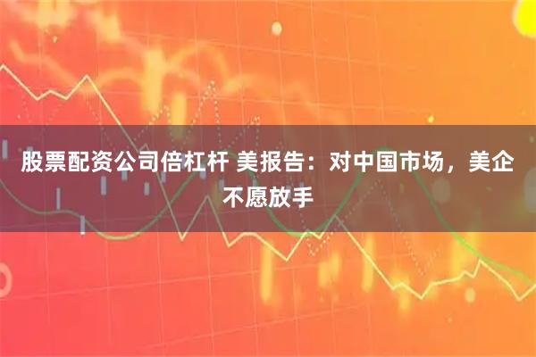股票配资公司倍杠杆 美报告：对中国市场，美企不愿放手