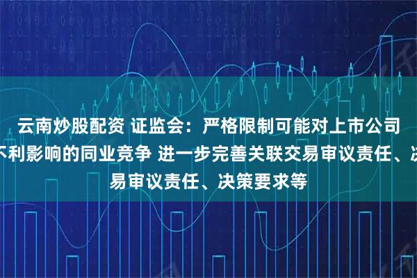 云南炒股配资 证监会：严格限制可能对上市公司产生重大不利影响的同业竞争 进一步完善关联交易审议责任、决策要求等