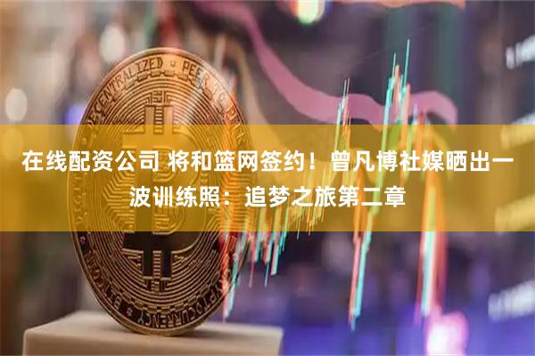 在线配资公司 将和篮网签约！曾凡博社媒晒出一波训练照：追梦之旅第二章
