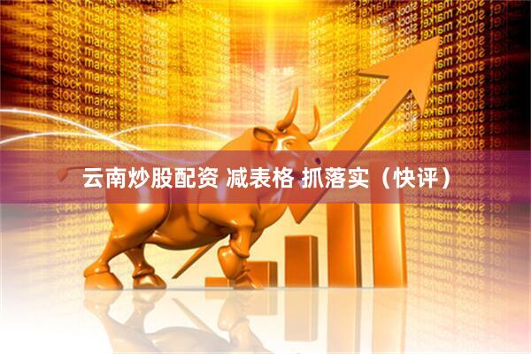 云南炒股配资 减表格 抓落实（快评）