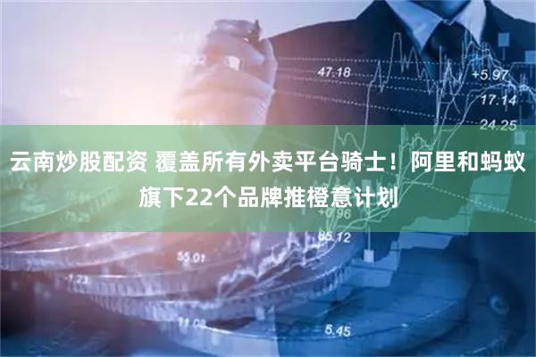 云南炒股配资 覆盖所有外卖平台骑士！阿里和蚂蚁旗下22个品牌推橙意计划