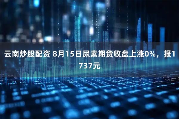 云南炒股配资 8月15日尿素期货收盘上涨0%，报1737元