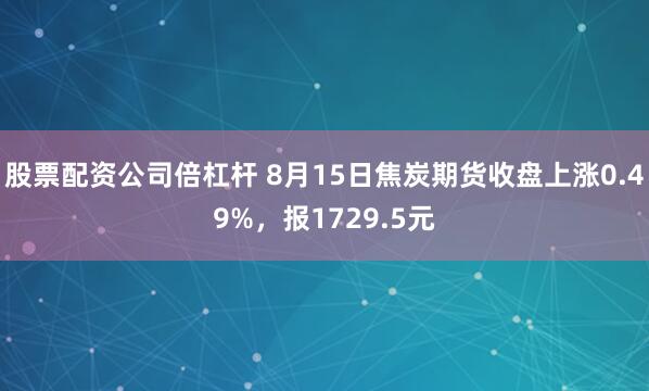 股票配资公司倍杠杆 8月15日焦炭期货收盘上涨0.49%，报1729.5元