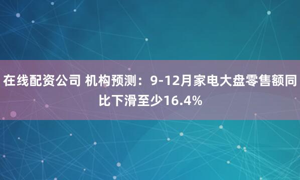 在线配资公司 机构预测：9-12月家电大盘零售额同比下滑至少16.4%