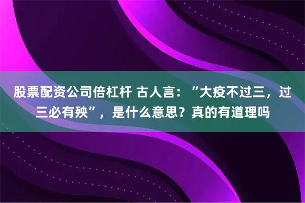 股票配资公司倍杠杆 古人言：“大疫不过三，过三必有殃”，是什么意思？真的有道理吗