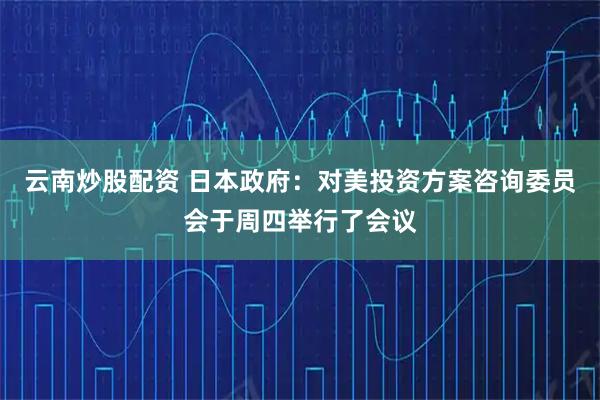 云南炒股配资 日本政府：对美投资方案咨询委员会于周四举行了会议