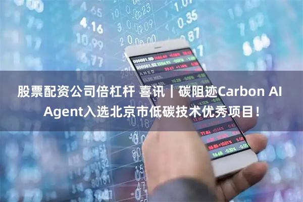 股票配资公司倍杠杆 喜讯｜碳阻迹Carbon AI Agent入选北京市低碳技术优秀项目！