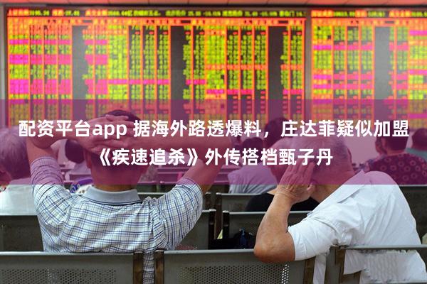 配资平台app 据海外路透爆料，庄达菲疑似加盟《疾速追杀》外传搭档甄子丹