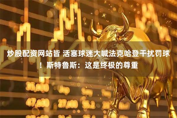 炒股配资网站皆 活塞球迷大喊法克哈登干扰罚球！斯特鲁斯：这是终极的尊重