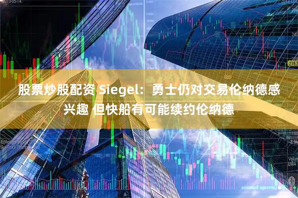 股票炒股配资 Siegel：勇士仍对交易伦纳德感兴趣 但快船有可能续约伦纳德