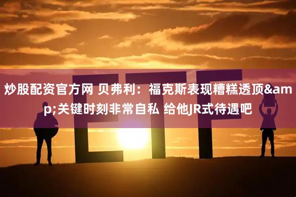 炒股配资官方网 贝弗利：福克斯表现糟糕透顶&关键时刻非常自私 给他JR式待遇吧