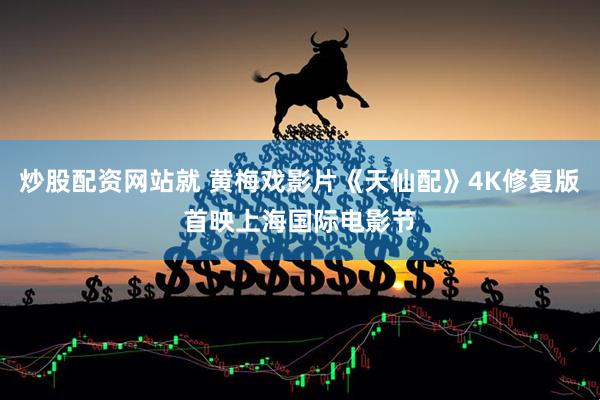 炒股配资网站就 黄梅戏影片《天仙配》4K修复版首映上海国际电影节