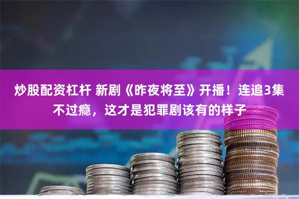炒股配资杠杆 新剧《昨夜将至》开播！连追3集不过瘾，这才是犯罪剧该有的样子