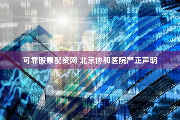 可靠股票配资网 北京协和医院严正声明
