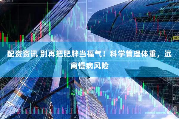 配资资讯 别再把肥胖当福气!科学管理体重,远离慢病风险