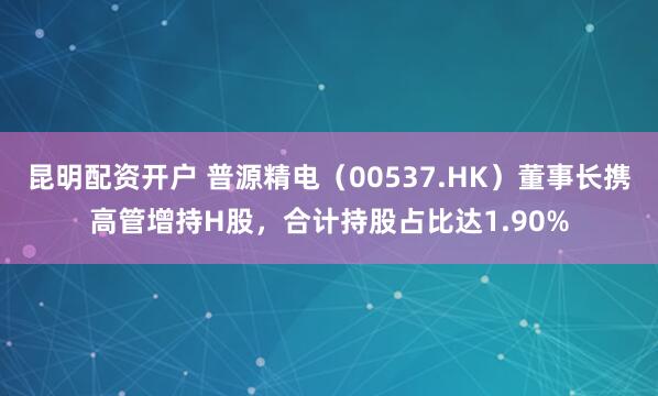 昆明配资开户 普源精电（00537.HK）董事长携高管增持H股，合计持股占比达1.90%