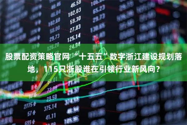 股票配资策略官网 “十五五”数字浙江建设规划落地，115只浙股谁在引领行业新风向？