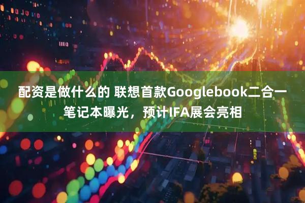 配资是做什么的 联想首款Googlebook二合一笔记本曝光，预计IFA展会亮相