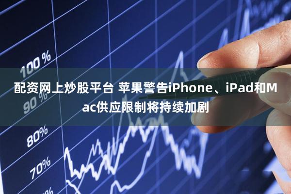 配资网上炒股平台 苹果警告iPhone、iPad和Mac供应限制将持续加剧