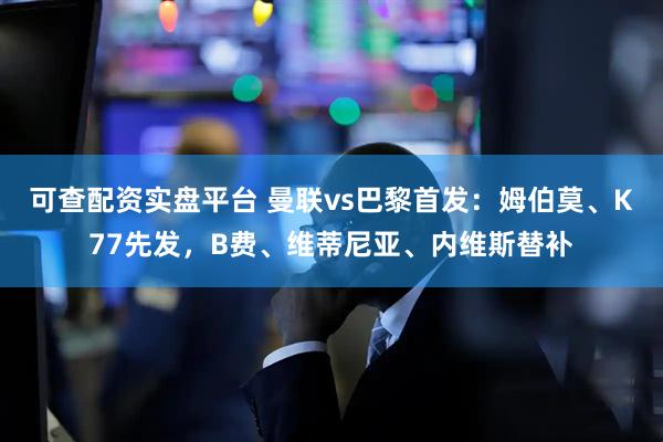 可查配资实盘平台 曼联vs巴黎首发：姆伯莫、K77先发，B费、维蒂尼亚、内维斯替补