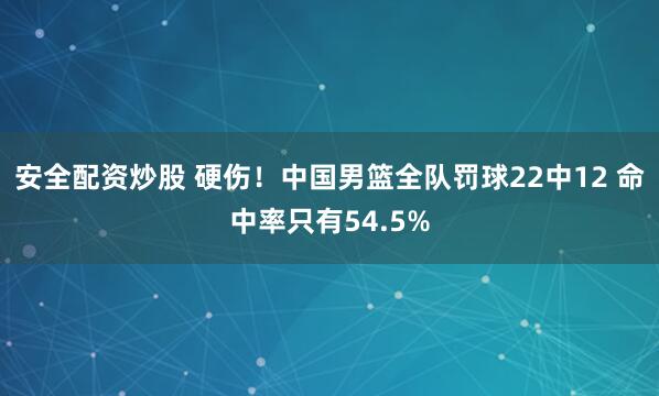 安全配资炒股 硬伤！中国男篮全队罚球22中12 命中率只有54.5%