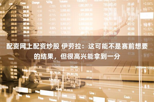 配资网上配资炒股 伊劳拉：这可能不是赛前想要的结果，但很高兴能拿到一分
