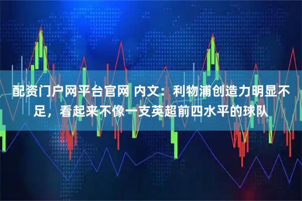 配资门户网平台官网 内文：利物浦创造力明显不足，看起来不像一支英超前四水平的球队