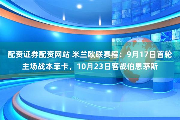 配资证券配资网站 米兰欧联赛程：9月17日首轮主场战本菲卡，10月23日客战伯恩茅斯