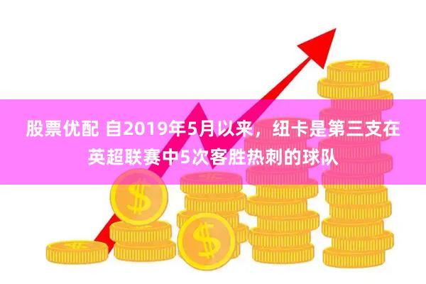 股票优配 自2019年5月以来，纽卡是第三支在英超联赛中5次客胜热刺的球队