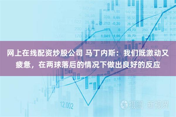 网上在线配资炒股公司 马丁内斯：我们既激动又疲惫，在两球落后的情况下做出良好的反应