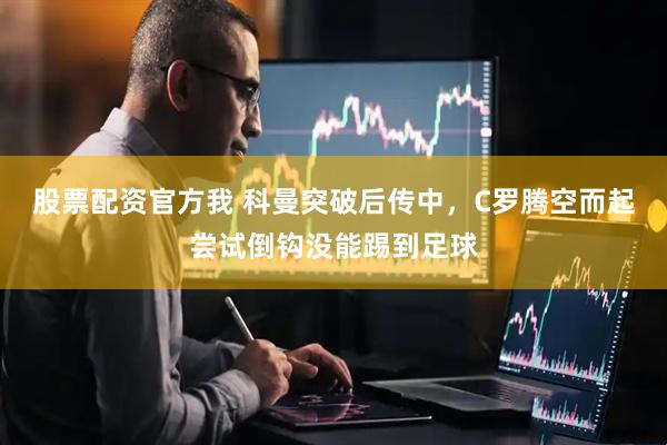 股票配资官方我 科曼突破后传中，C罗腾空而起尝试倒钩没能踢到足球