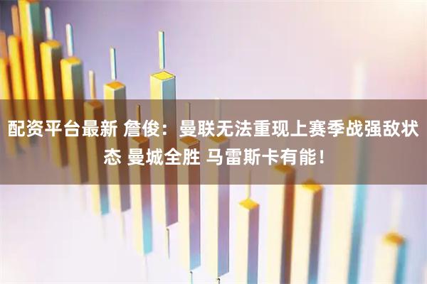 配资平台最新 詹俊：曼联无法重现上赛季战强敌状态 曼城全胜 马雷斯卡有能！