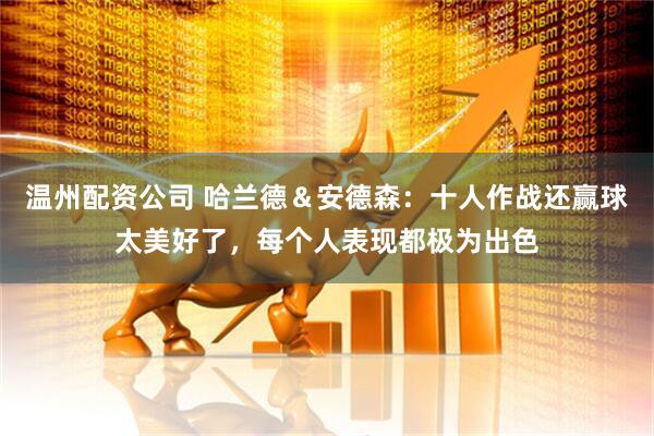 温州配资公司 哈兰德＆安德森：十人作战还赢球太美好了，每个人表现都极为出色